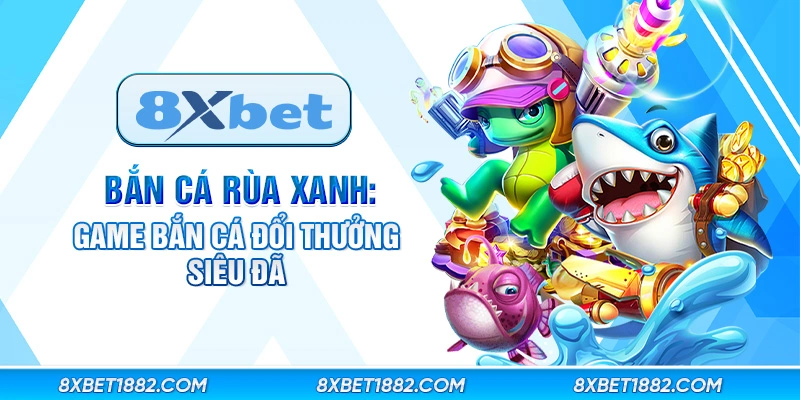 Bắn cá rùa xanh: Game bắn cá đổi thưởng siêu đã